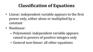 Classification of Equations
• Linear: independent variable appears to the first
power only, either alone or multiplied by a
constant
• Nonlinear:
– Polynomial: independent variable appears
raised to powers of positive integers only
– General non-linear: all other equations
 