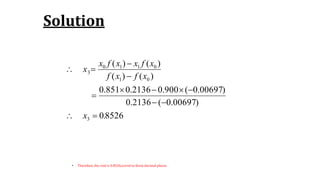 Solution
• Therefore, the root is 0.8526,corret to three decimal places.
85260
)00697.0(2136.0
)00697.0(900.02136.0851.0
)()(
)()(
3
01
0110
3
.x
xfxf
xfxxfx
x







 