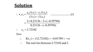 Solution
3.and2.72102betweenliesrootThe
01709.0)72102.2()f(x
72102.2
)59794.0(23136.0
)59794.0(323136.02
).......(....................
)()(
)()(
2
2
01
0110
2









vef
Now
x
i
xfxf
xfxxfx
x•.
 