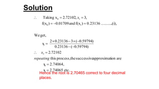 Hence the root is 2.70465 correct to four decimal
places.
Solution
etc.2.74065x
,2.74064x
areionapproximatsuccessivetheprocess,this
72102.2
)59794.0(23136.0
)59794.0(323136.02
x
get,We
.(i),..........0.23136)f(xand01709.0)f(x
,3,72102.2xTaking
5
4
3
3
10
10








repeating
x
x
 