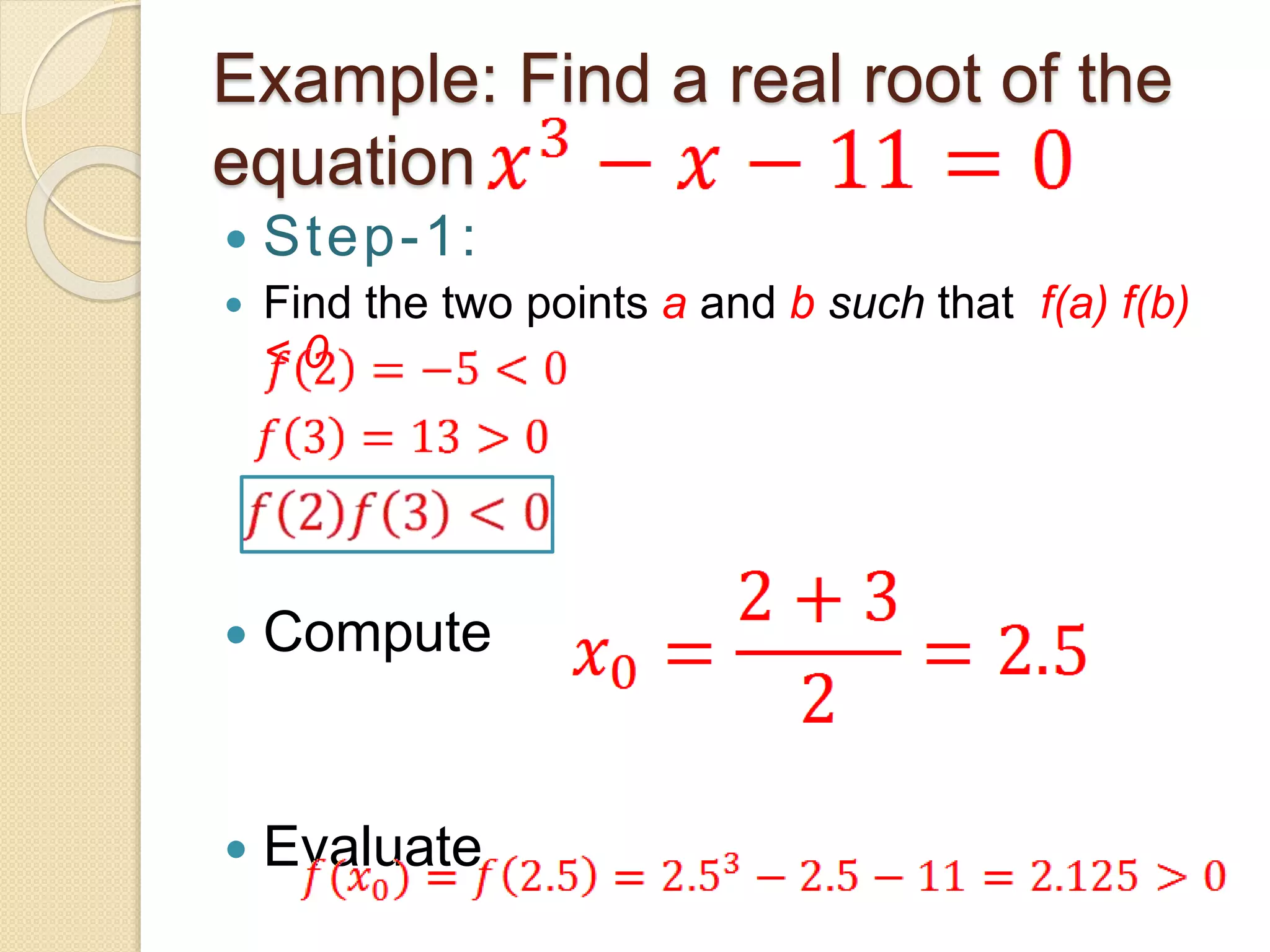 Example: Find a real root of the
equation
 Step-1:
 Find the two points a and b such that f(a) f(b)
< 0
 Compute
 Evaluate
 