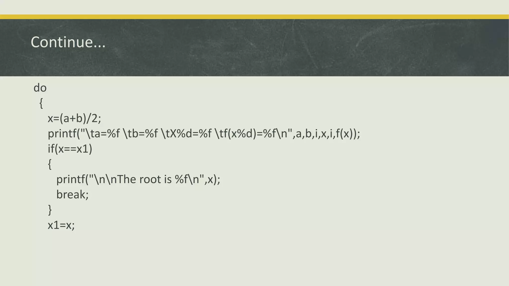 Continue...
do
{
x=(a+b)/2;
printf("ta=%f tb=%f tX%d=%f tf(x%d)=%fn",a,b,i,x,i,f(x));
if(x==x1)
{
printf("nnThe root is %fn",x);
break;
}
x1=x;
 