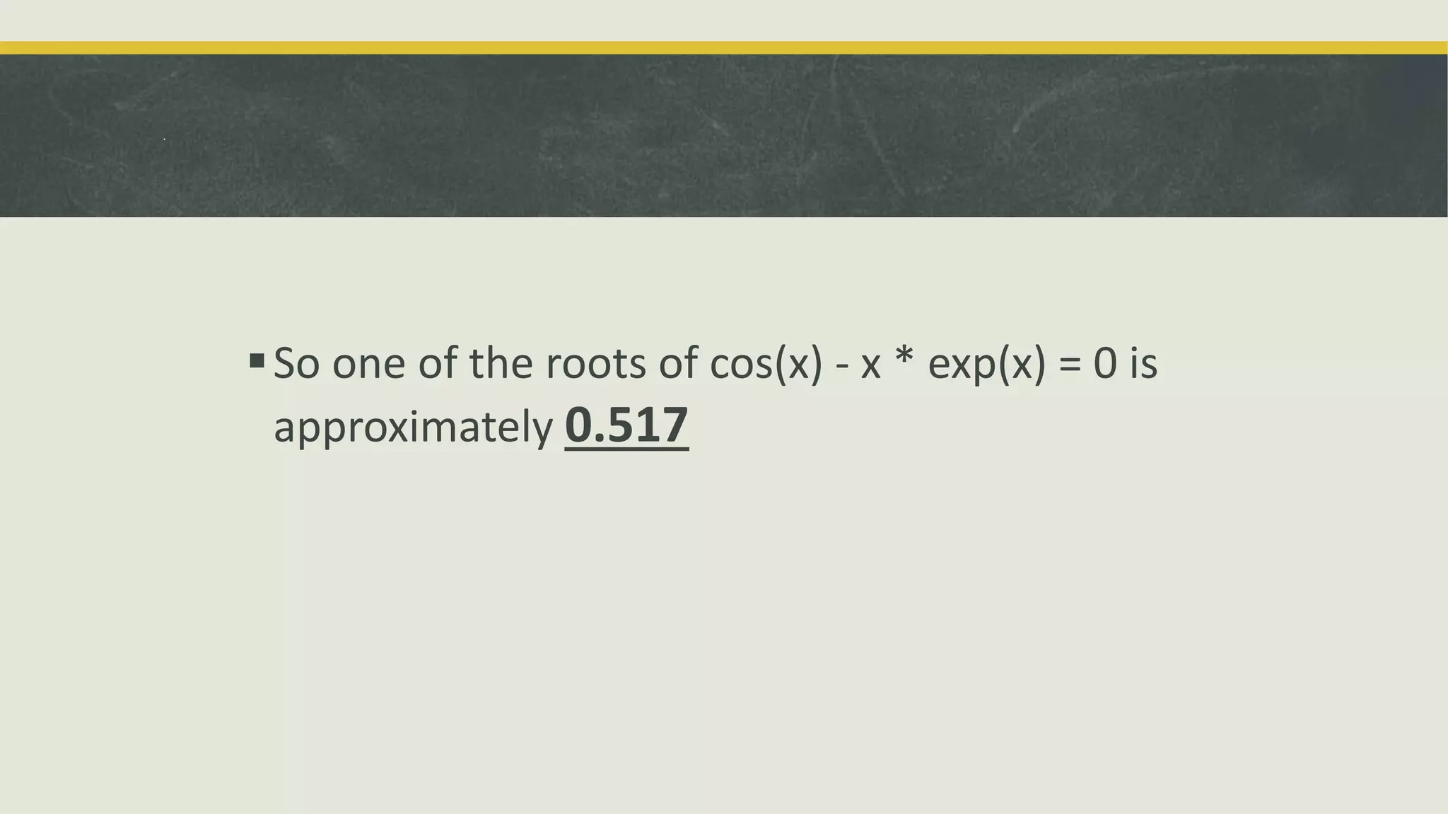 .
So one of the roots of cos(x) - x * exp(x) = 0 is
approximately 0.517
 