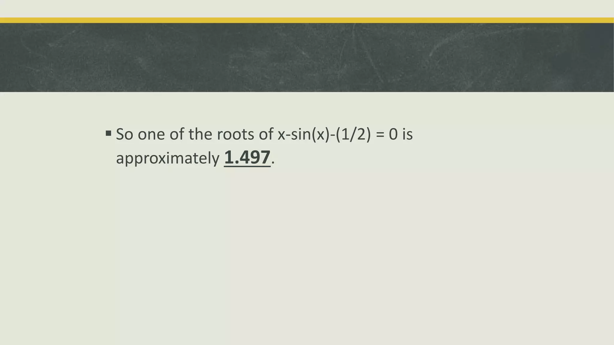 .
 So one of the roots of x-sin(x)-(1/2) = 0 is
approximately 1.497.
 
