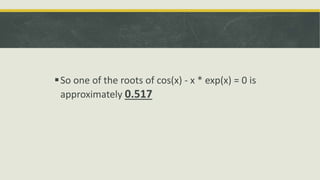 .
So one of the roots of cos(x) - x * exp(x) = 0 is
approximately 0.517
 