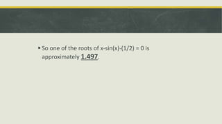 .
 So one of the roots of x-sin(x)-(1/2) = 0 is
approximately 1.497.
 