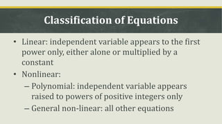 Classification of Equations
• Linear: independent variable appears to the first
power only, either alone or multiplied by a
constant
• Nonlinear:
– Polynomial: independent variable appears
raised to powers of positive integers only
– General non-linear: all other equations
 