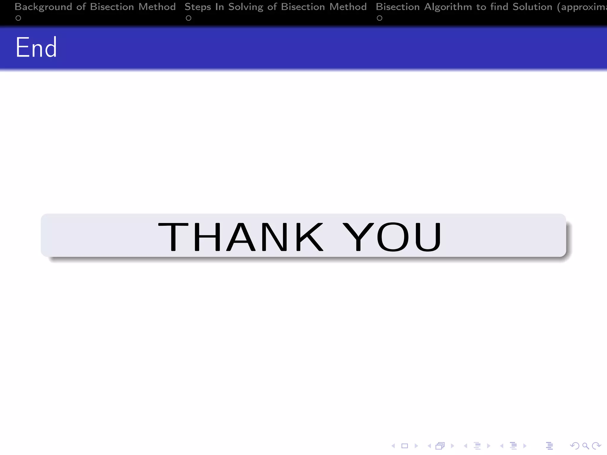 Background of Bisection Method Steps In Solving of Bisection Method Bisection Algorithm to ﬁnd Solution (approxima
End
THANK YOU
 