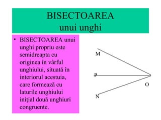 BISECTOAREA
unui unghi
• BISECTOAREA unui
unghi propriu este
semidreapta cu
originea în vârful
unghiului, situată în
interiorul acestuia,
care formează cu
laturile unghiului
iniţial două unghiuri
congruente.
M
O
N
P
 