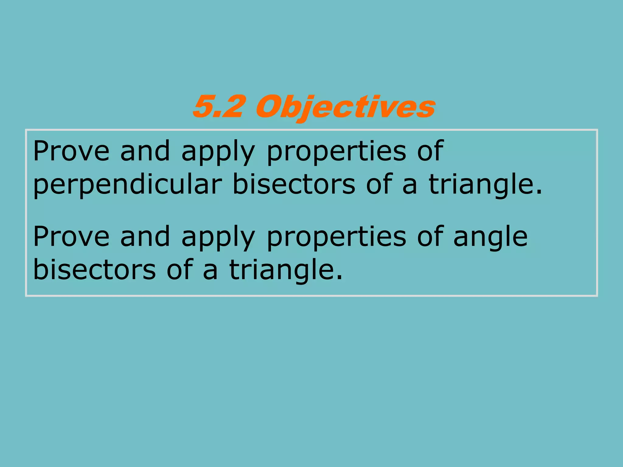 Prove and apply properties of
perpendicular bisectors of a triangle.
Prove and apply properties of angle
bisectors of a triangle.
5.2 Objectives
 