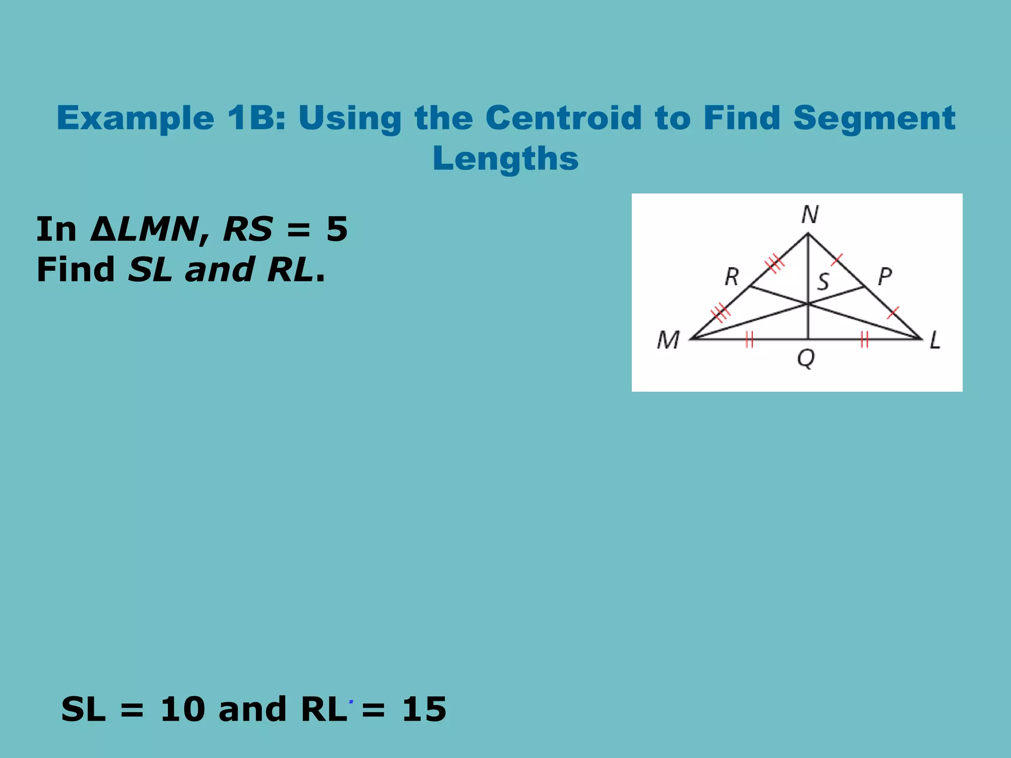 Example 1B: Using the Centroid to Find Segment
Lengths
In ∆LMN, RS = 5
Find SL and RL.
.
SL = 10 and RL = 15
 