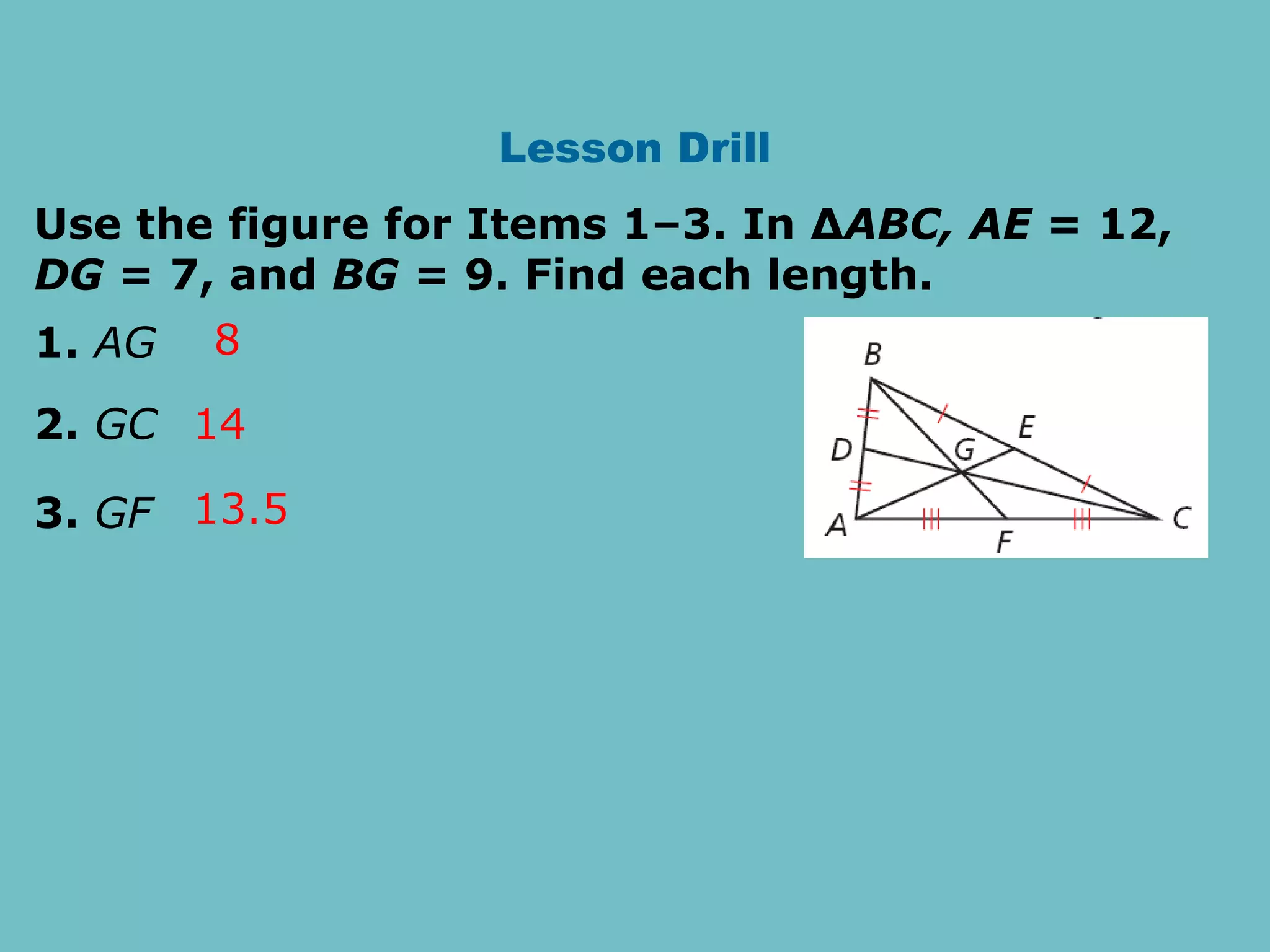 Lesson Drill
Use the figure for Items 1–3. In ∆ABC, AE = 12,
DG = 7, and BG = 9. Find each length.
1. AG
2. GC
3. GF
8
14
13.5
 