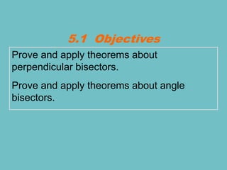 Prove and apply theorems about
perpendicular bisectors.
Prove and apply theorems about angle
bisectors.
5.1 Objectives
 