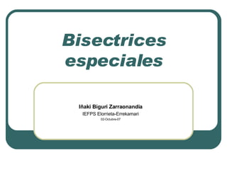 Bisectrices especiales Iñaki Biguri Zarraonandia IEFPS Elorrieta-Errekamari 02-Octubre-07 