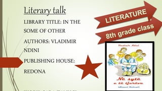 Literary talk
LIBRARY TITLE: IN THE
SOME OF OTHER
AUTHORS: VLADIMIR
NDINI
PUBLISHING HOUSE:
REDONA
 