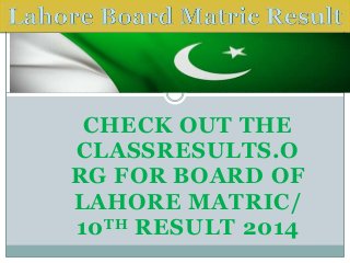CHECK OUT THE
CLASSRESULTS.O
RG FOR BOARD OF
LAHORE MATRIC/
10TH RESULT 2014
 