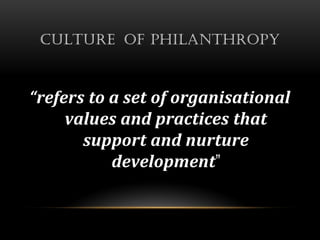 CULTURE OF PHILANTHROPY



“refers to a set of organisational
     values and practices that
       support and nurture
           development”
 