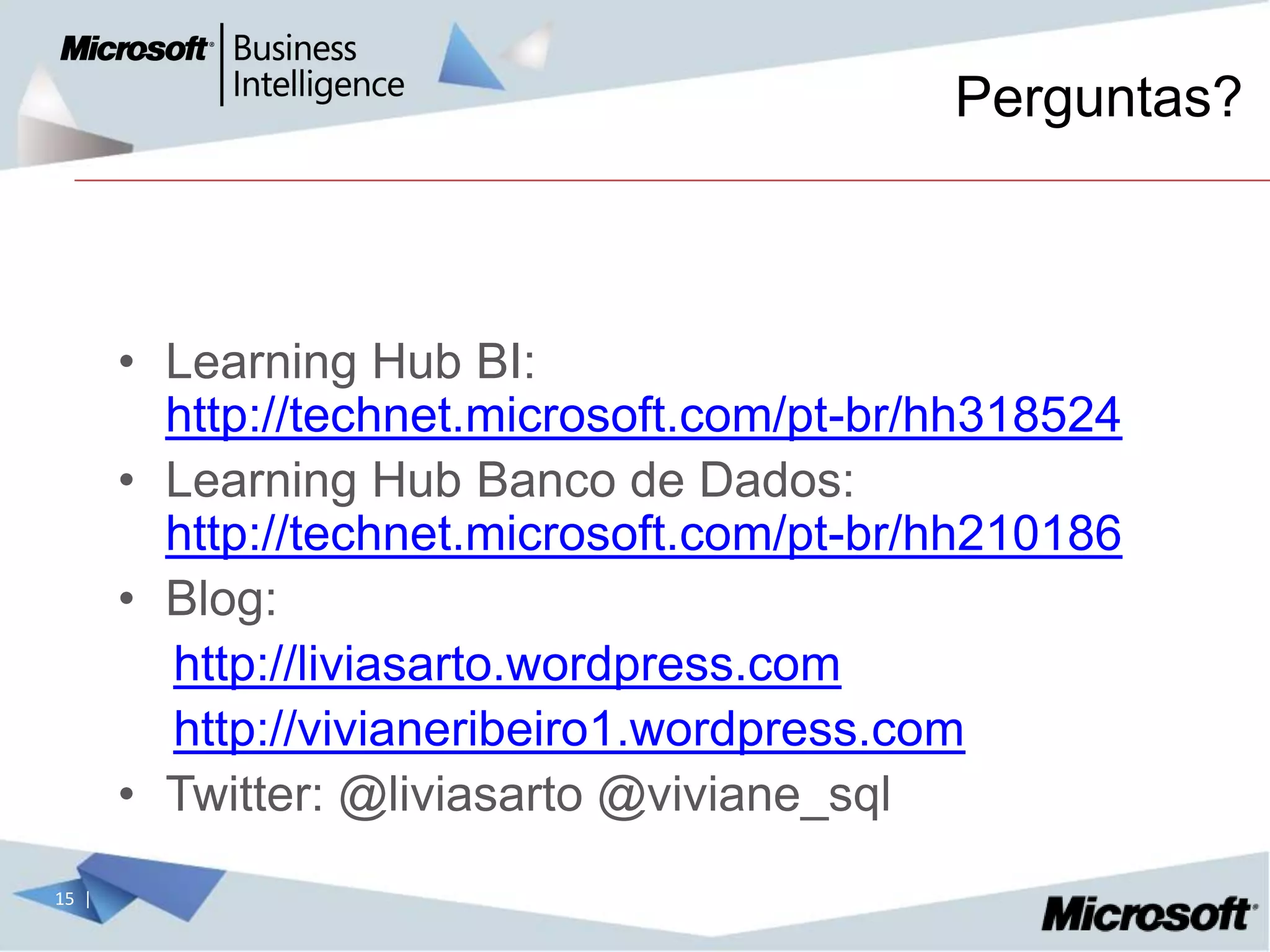 Perguntas?



       • Learning Hub BI:
         http://technet.microsoft.com/pt-br/hh318524
       • Learning Hub Banco de Dados:
         http://technet.microsoft.com/pt-br/hh210186
       • Blog:
         http://liviasarto.wordpress.com
         http://vivianeribeiro1.wordpress.com
       • Twitter: @liviasarto @viviane_sql
15 |
 