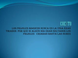 Los frijoles MAGICOS nunca en la vida eran
tirados por que si algún Día eran soltados los
frijoles criaban hasta las nubes

 