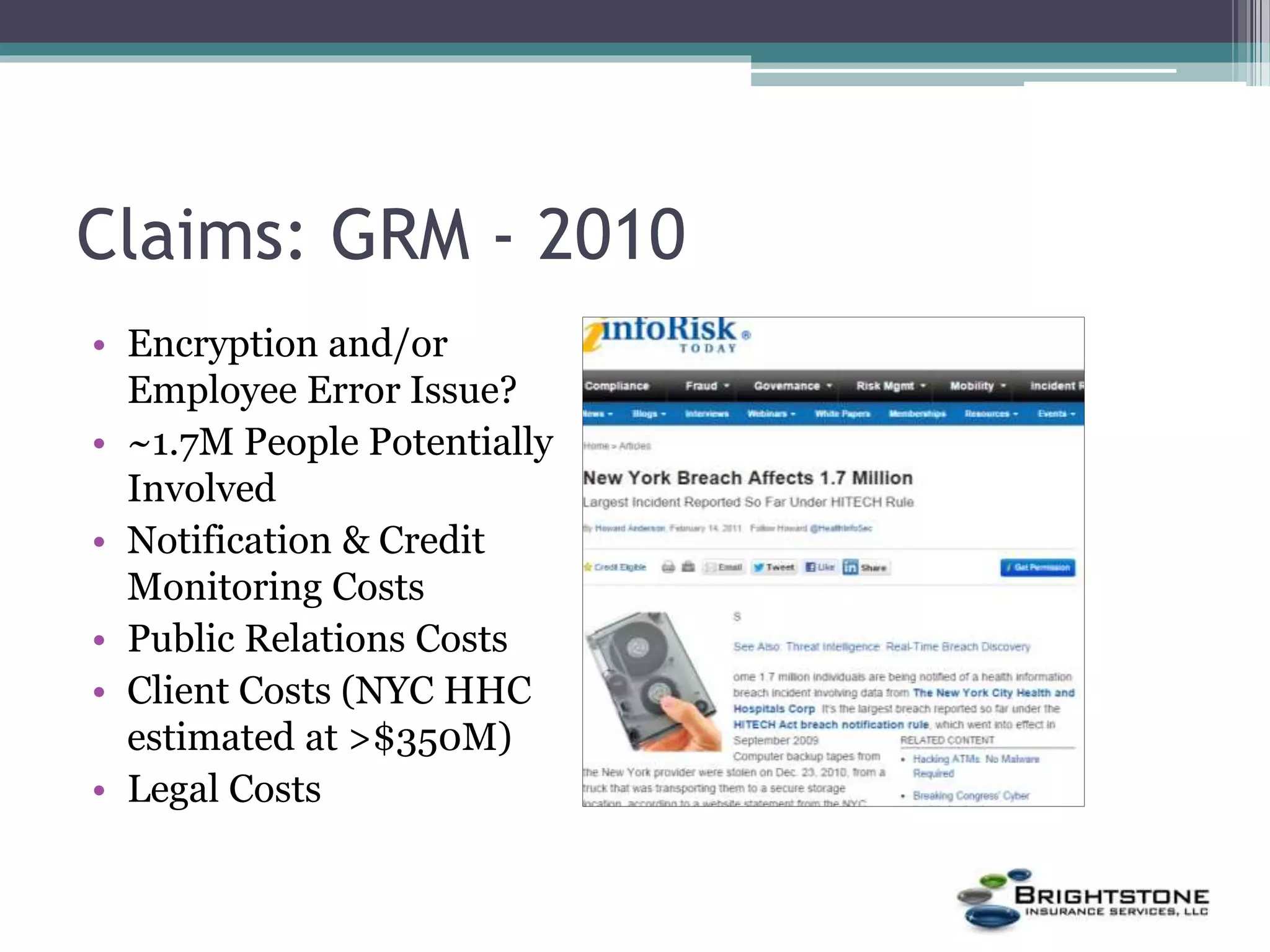 Claims: GRM - 2010
• Encryption and/or
Employee Error Issue?
• ~1.7M People Potentially
Involved
• Notification & Credit
Monitoring Costs
• Public Relations Costs
• Client Costs (NYC HHC
estimated at >$350M)
• Legal Costs
 
