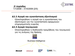 2 η  περίοδος 1/1/2008 – 31/5/2008 (2/5) Δ2.2 Αγορά και εγκατάσταση εξοπλισμού Ολοκληρώθηκε η αγορά και η εγκατάσταση του εξοπλισμού για την εγκατάσταση εφαρμογών επιχειρηματικής ευφυΐας   Δ2.3 Αγορά λογισμικού Ολοκληρώθηκε η διαδικασία προμήθειας του λογισμικού για τις ανάγκες της δράσης Business Intelligence 