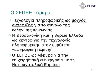Ο ΣΕΠΒΕ - όραμα Τεχνολογία πληροφορικής ως  μοχλός  ανάπτυξης  για το σύνολο της ελληνικής κοινωνίας  Η  Θεσσαλονίκη και η βόρεια Ελλάδα  ως κέντρο για την τεχνολογία πληροφορικής στην ευρύτερη γεωγραφική περιοχή  Ο ΣΕΠΒΕ ως  γέφυρα  για την επιχειρησιακή συνεργασία με τη  Νοτιοανατολική Ευρώπη 
