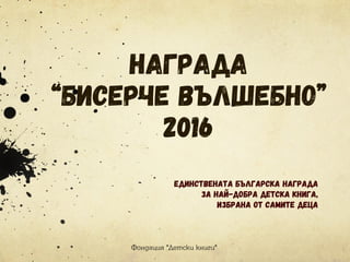 Награда
“Бисерче вълшебно”
2016
Фондация "Детски книги"
Единствената българска награда
за най-добра детска книга,
избрана от самите деца
 