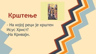 Крштење
- На којој реци је крштен
Исус Христ?
-На Криваји.
 