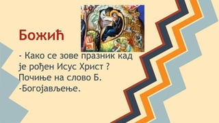 Божић
- Како се зове празник кад
је рођен Исус Христ ?
Почиње на слово Б.
-Богојављење.
 