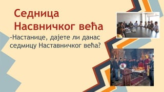 Седница
Насвничког већа
-Настанице, дајете ли данас
седмицу Наставничког већа?
 