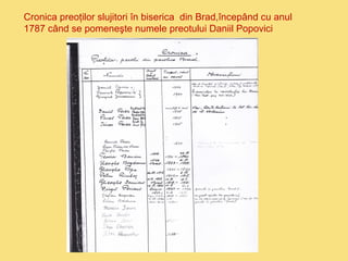 Cronica preoţilor slujitori în biserica din Brad,începând cu anul 
1787 când se pomeneşte numele preotului Daniil Popovici 
 