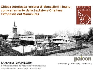 Chiesa ortodossa romena di Moncalieri il legno
come strumento della tradizione Cristiana
Ortodossa del Maramures
Architetti Giorgio Beltramo / Andrea Cavaliere
Ventinove Settembre 2015 - Auditoirium Kyoto - Environment Park