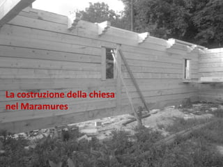 La costruzione della chiesa
nel Maramures