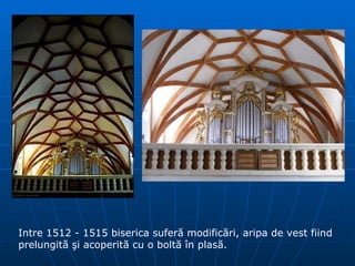 Intre 1512  -  1515 biserica sufer ă  modific ă ri, aripa de vest fiind prelungit ă   ş i acoperit ă  cu o bolt ă   î n plas ă . 