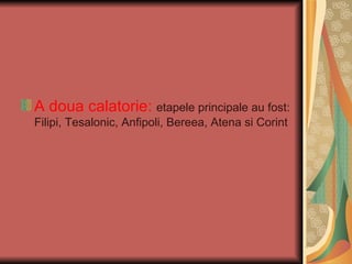 A doua calatorie: etapele principale au fost:
Filipi, Tesalonic, Anfipoli, Bereea, Atena si Corint
 