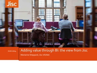 Marianne Sheppard, Jisc infoNet
June 2014 Adding value through BI: the view from Jisc
 
