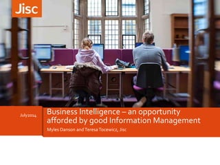 Myles Danson andTeresa Tocewicz, Jisc
July2014
Business Intelligence – an opportunity
afforded by good Information Management
 
