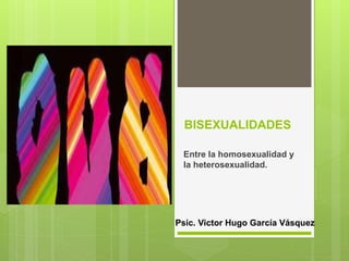 BISEXUALIDADES
Entre la homosexualidad y
la heterosexualidad.
Psic. Victor Hugo García Vásquez
 