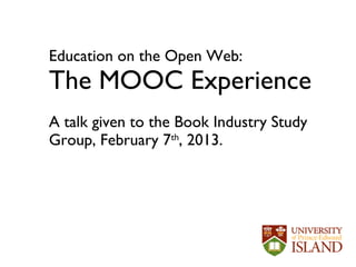 Education on the Open Web:
The MOOC Experience
A talk given to the Book Industry Study
Group, February 7th, 2013.
 