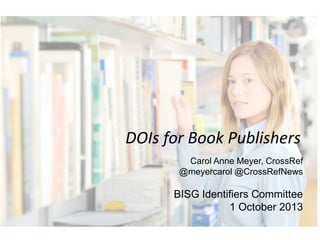 DOIs for Book Publishers
Carol Anne Meyer, CrossRef
@meyercarol @CrossRefNews
BISG Identifiers Committee
1 October 2013
 