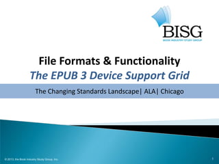 1
File Formats & Functionality
The EPUB 3 Device Support Grid
The Changing Standards Landscape| ALA| Chicago
© 2013, the Book Industry Study Group, Inc.
 