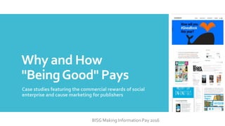 Why and How
"BeingGood" Pays
Case studies featuring the commercial rewards of social
enterprise and cause marketing for publishers
BISG Making Information Pay 2016
 