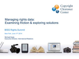 Managing rights data:
Examining friction & exploring solutions
Michael Healy
Executive Director, International Relations
BISG Rights Summit
New York, June 11th 2014
 