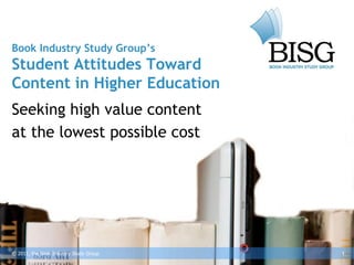 Book Industry Study Group’s
Student Attitudes Toward
Content in Higher Education
Seeking high value content
at the lowest possible cost




© 2011, the Book Industry Study Group   1
 