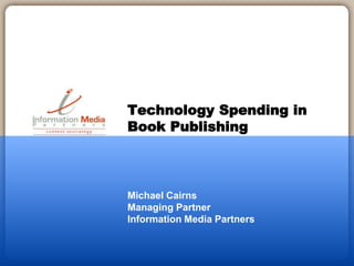 Michael Cairns
Managing Partner
Information Media Partners
Technology Spending in
Book Publishing
 