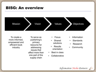 BISG: An overview
Mission Vision Values Objectives
6
To create a
more informed,
empowered and
efficient book
industry
To s...