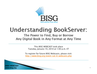 This BISG WEBCAST took place
                  Tuesday, January 19, 2010 at 1:00 p.m. ET

               To register for future BISG Webcasts, please visit:
               http://www.bisg.org/event-cat-6-webcasts.php




BISG WEBCAST
www.bisg.org                                                         1
 
