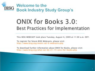 This BISG WEBCAST took place Tuesday, August 4, 2009 at 11:00 a.m. EDT. To register for future BISG Webcasts, please visit: http://www.bisg.org/event-cat-6-webcasts.php   To download further information about ONIX for Books, please visit: http://www.bisg.org/what-we-do-21-15-onix-for-books.php 