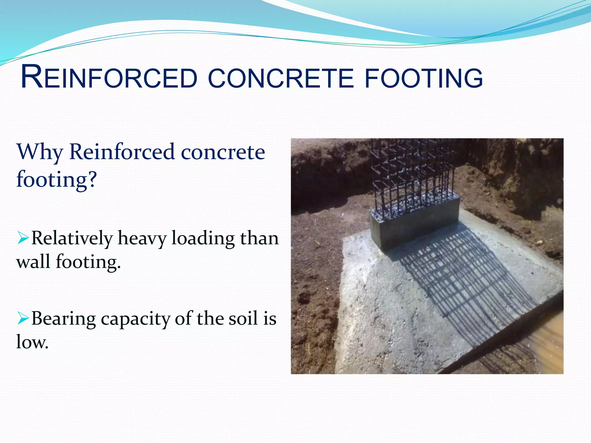 REINFORCED CONCRETE FOOTING
Why Reinforced concrete
footing?
Relatively heavy loading than
wall footing.
Bearing capacity of the soil is
low.
 