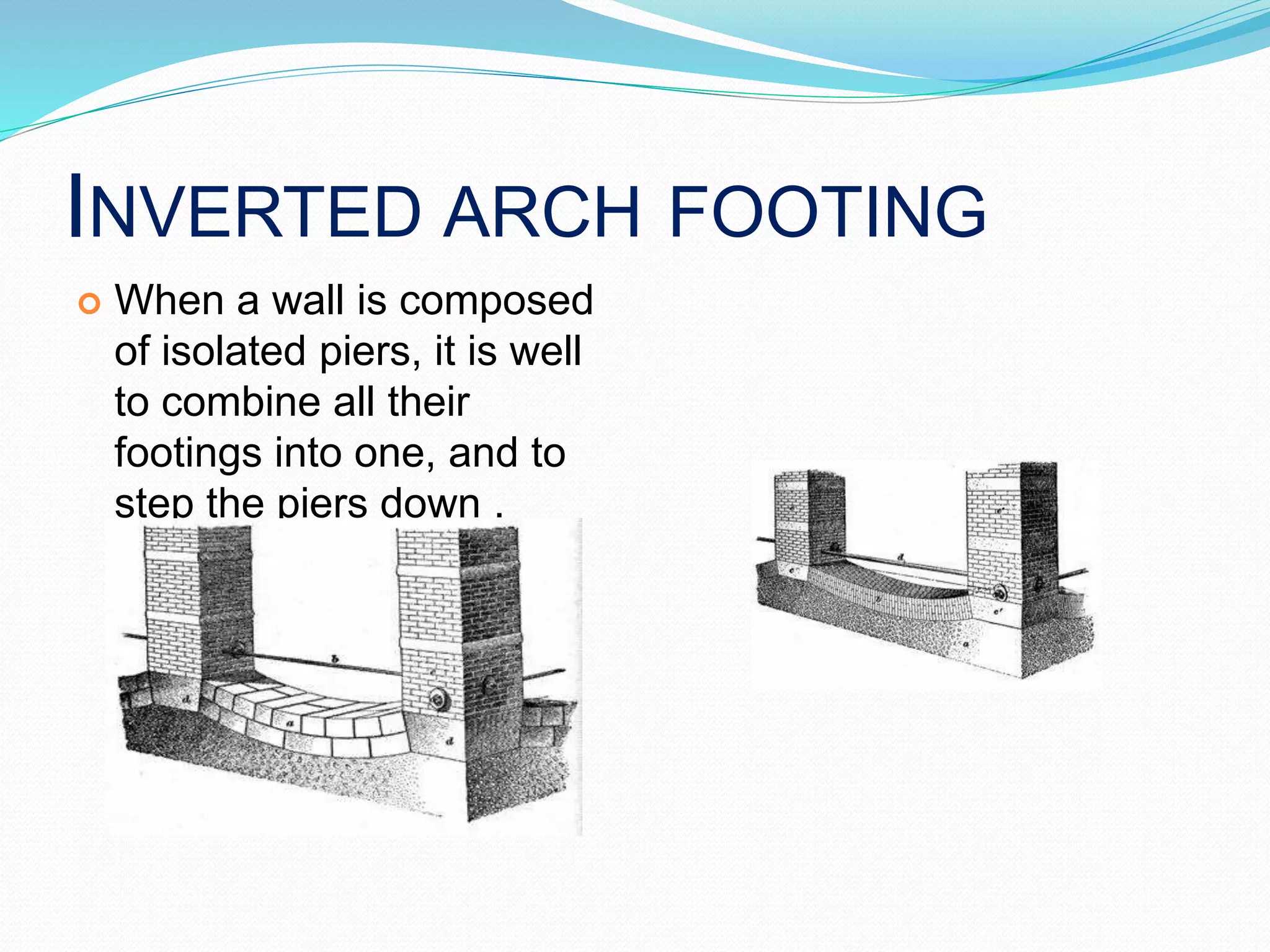 INVERTED ARCH FOOTING
 When a wall is composed
of isolated piers, it is well
to combine all their
footings into one, and to
step the piers down .
 